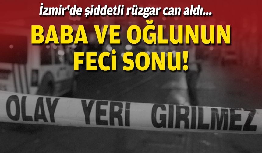 İzmir'de şiddetli rüzgar can aldı... Baba ve oğlunun feci sonu!