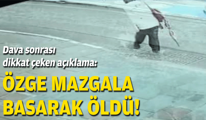 Dava sonrası dikkat çeken açıklama: Özge mazgala basarak öldü!