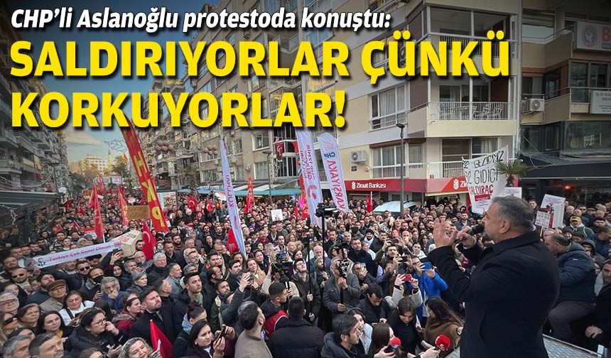CHP’li Aslanoğlu protestoda konuştu: Saldırıyorlar çünkü korkuyorlar!