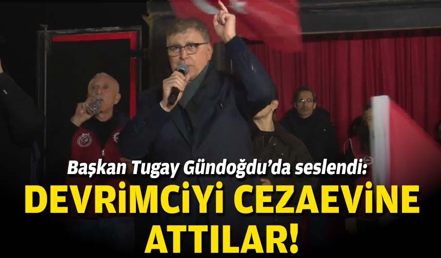 Başkan Tugay Gündoğdu’da seslendi: Devrimciyi cezaevine attılar!