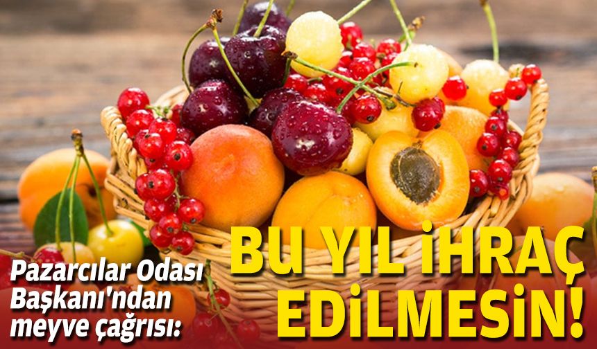 Pazarcılar Odası Başkanı'ndan meyve çağrısı: Bu yıl ihraç edilmesin!