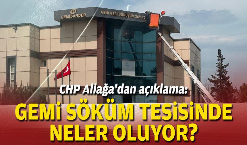 CHP Aliağa'dan açıklama: Gemi söküm tesisinde neler oluyor?