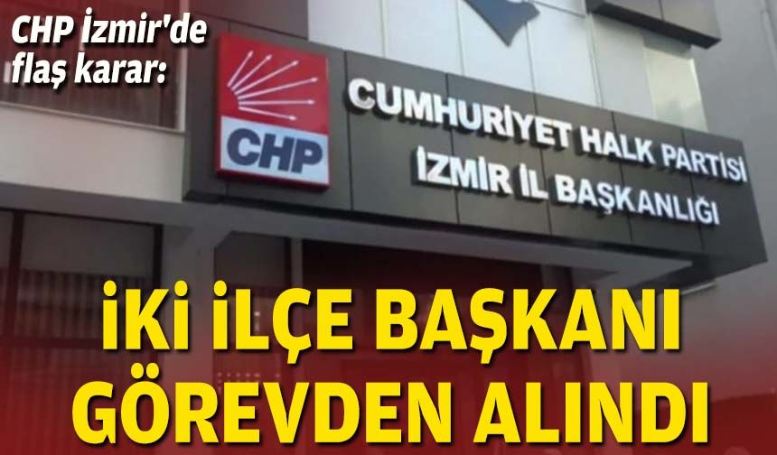 CHP İzmir'de flaş karar: İki ilçe başkanı görevden alındı