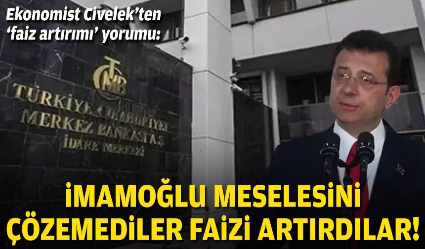 Ekonomist Civelek’ten ‘faiz artırımı’ yorumu: İmamoğlu meselesini çözemediler, faizi artırdılar!