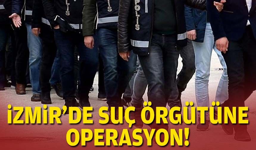 İzmir'de suç örgütüne operasyon!