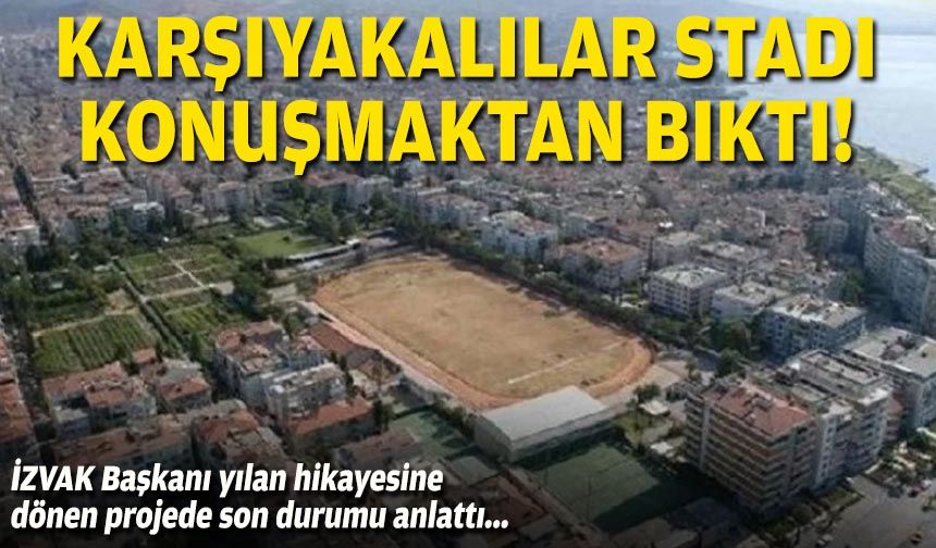 İZVAK Başkanı yılan hikayesine dönen projede son durumu anlattı: Karşıyakalılar stadı konuşmaktan bıktı!