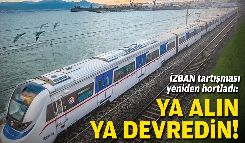 İZBAN tartışması yeniden hortladı: Ya alın, ya devredin!
