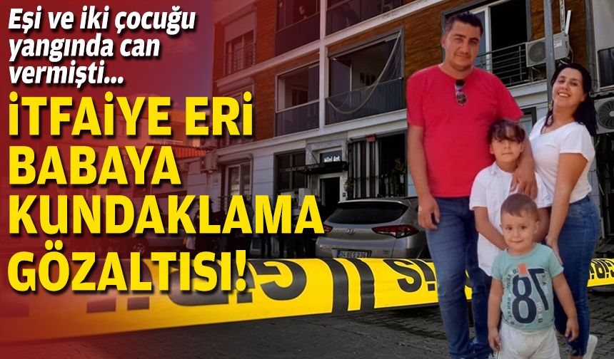 Eşi ve iki çocuğu yangında can vermişti... İtfaiye eri babaya kundaklama gözaltısı!