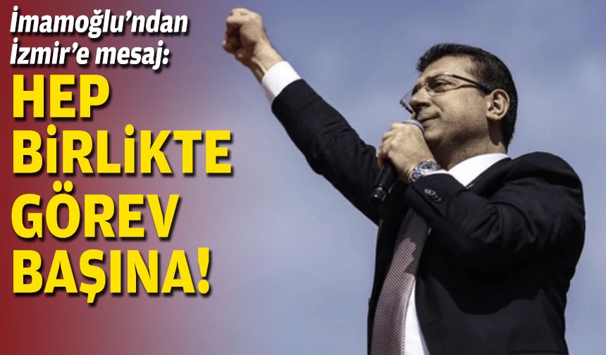 İmamoğlu’ndan İzmir’e mesaj: Hep birlikte görev başına!