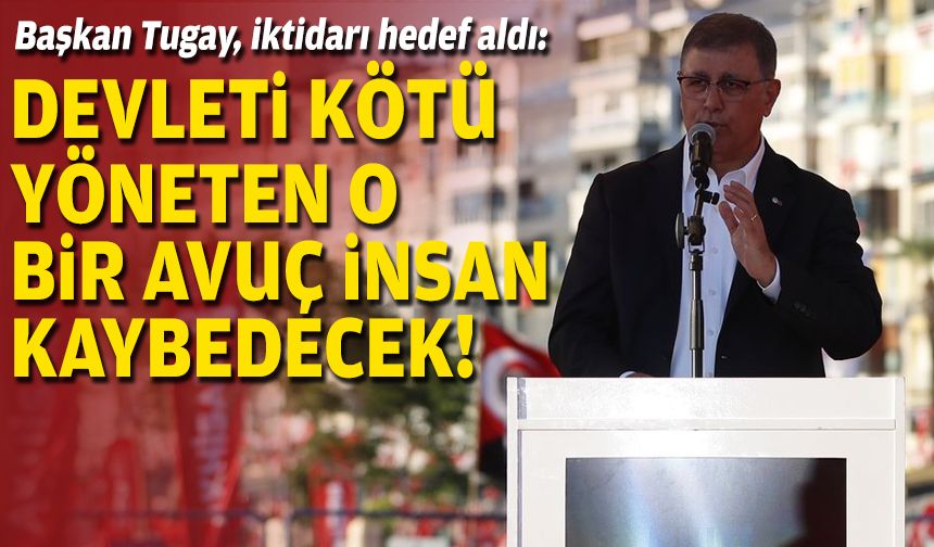 Başkan Tugay, iktidarı hedef aldı: Devleti kötü yöneten o bir avuç insan kaybedecek!