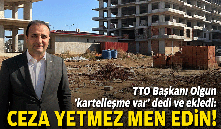 TTO Başkanı Olgun 'kartelleşme var' dedi ve ekledi: Ceza yetmez men edin!
