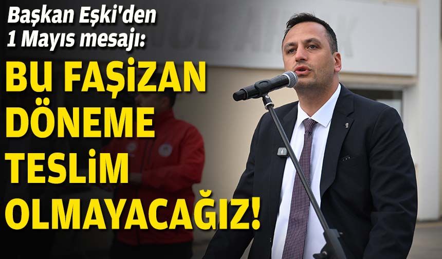 Başkan Eşki'den 1 Mayıs mesajı: Bu faşizan döneme teslim olmayacağız!