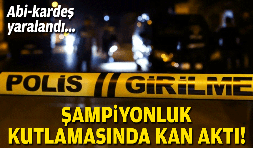 Şampiyonluk kutlamasında kan aktı: Abi-kardeş yaralandı!