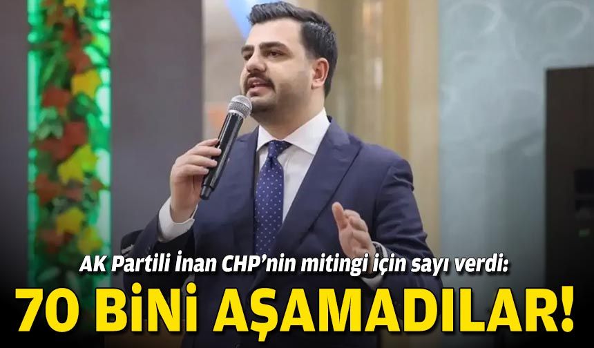 AK Partili İnan CHP’nin mitingi için sayı verdi: 70 bini aşamadılar!