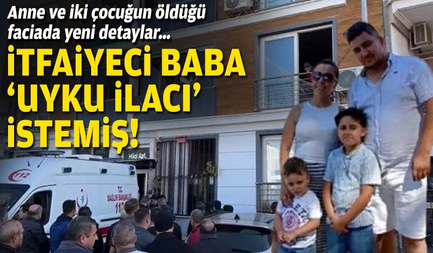 Anne ve iki çocuğun öldüğü faciada yeni detaylar… İtfaiyeci baba ‘uyku ilacı’ istemiş!