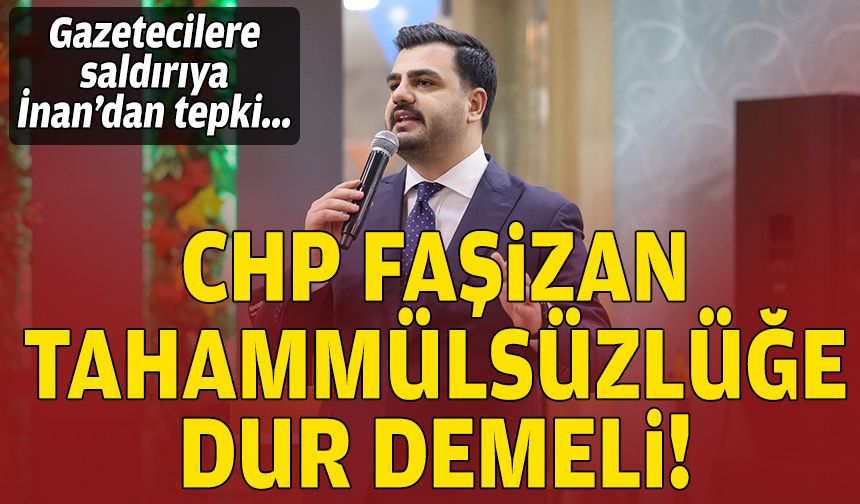 Gazetecilere saldırıya İnan’dan tepki: CHP, faşizan tahammülsüzlüğe dur demeli!