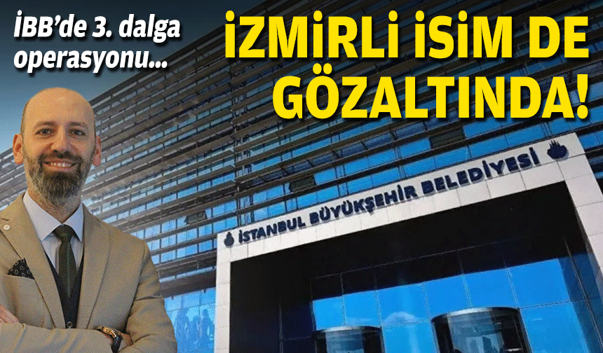 İBB’de 3. dalga operasyonu… İzmir’den bir isim de gözaltında!