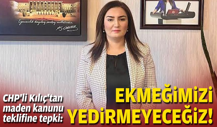 CHP'li Kılıç'tan maden kanunu teklifine tepki: Ekmeğimizi yedirmeyeceğiz!