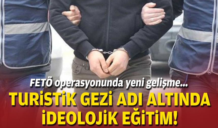FETÖ operasyonunda yeni gelişme:  Turistik gezi adı altında ideolojik eğitim!