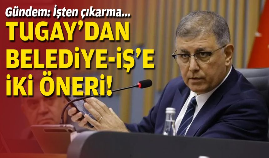 Gündem: İşten çıkarma... Başkan Tugay'dan Belediye-İş'e iki öneri!