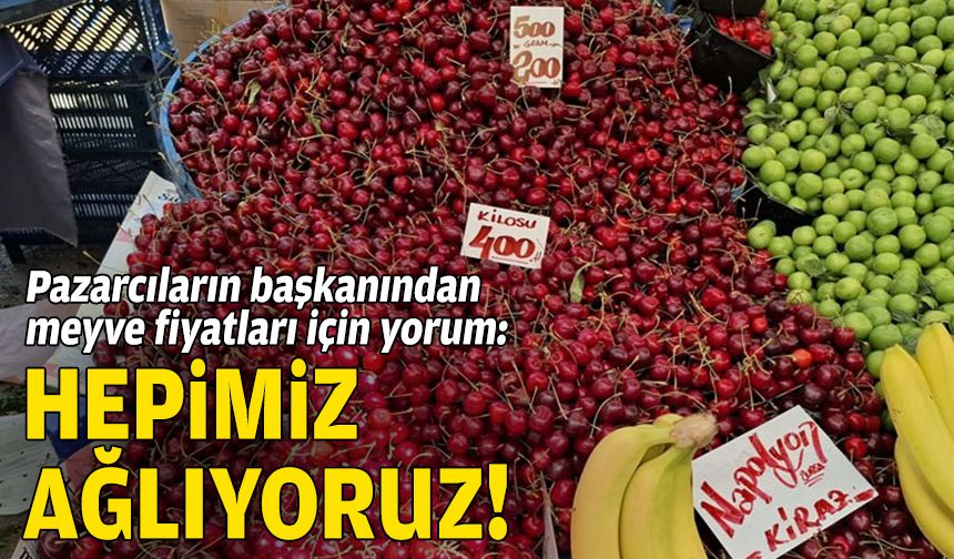 Pazarcıların başkanından meyve fiyatları için yorum: Hepimiz ağlıyoruz!