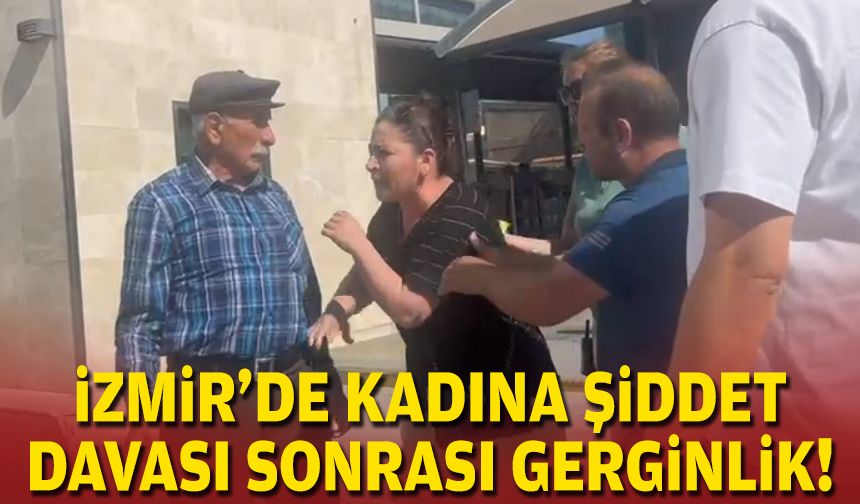 İzmir'de kadına şiddet davası sonrası gerginlik!