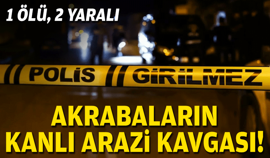 Akrabaların kanlı arazi kavgası: 1 ölü, 2 yaralı!