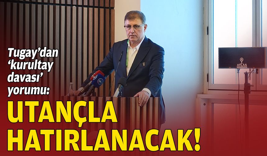 Tugay’dan ‘kurultay davası’ yorumu: Utançla hatırlanacak!