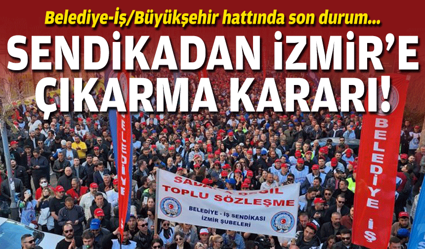 Belediye-İş/Büyükşehir hattında son durum... Sendikadan İzmir'e çıkarma kararı!