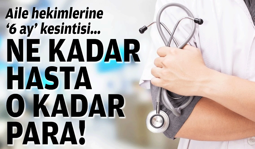 Aile hekimlerine '6 ay' kesintisi... Ne kadar hasta o kadar para!