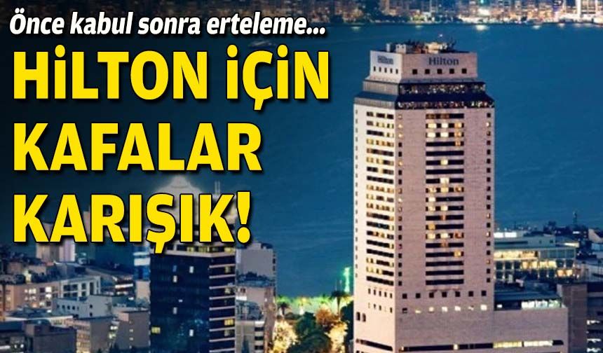 Önce kabul sonra erteleme... Hilton için kafalar karışık!