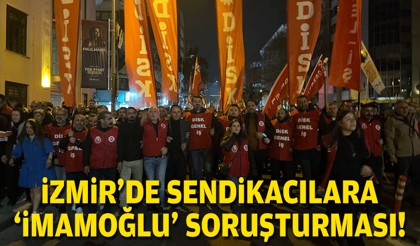 İzmir'de sendikacılara 'İmamoğlu' soruşturması!