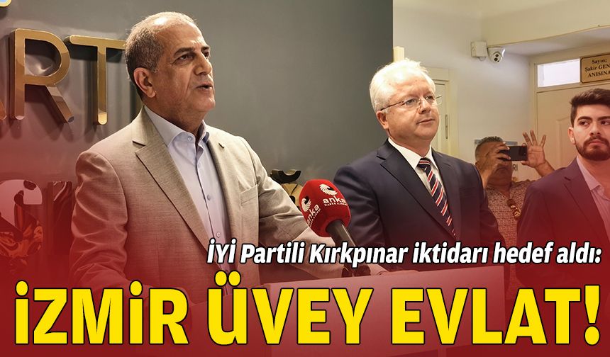 İYİ Partili Kırkpınar iktidarı hedef aldı: İzmir üvey evlat!