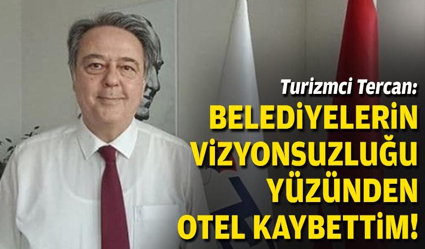 Turizmci Tercan: Belediyelerin vizyonsuzluğu yüzünden otel kaybettim!