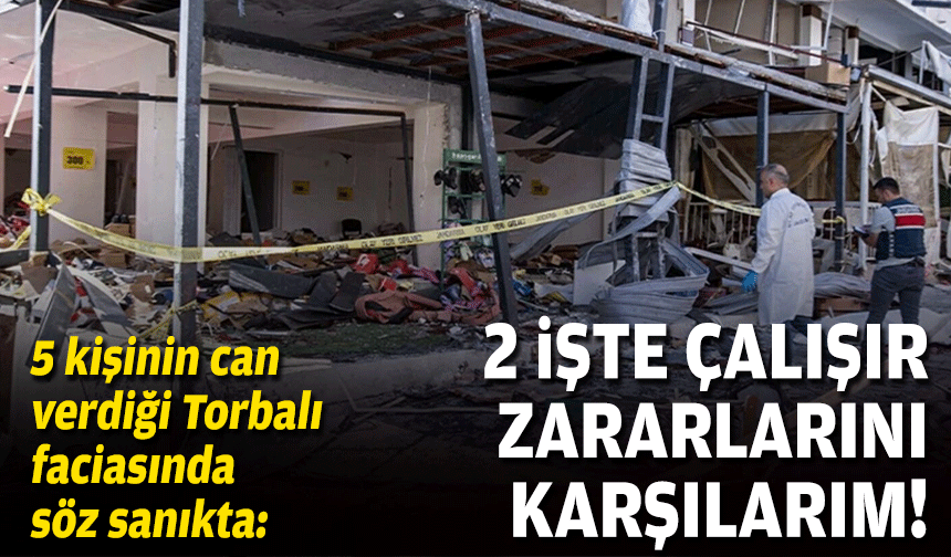 5 kişinin can verdiği Torbalı faciasında söz sanıkta: 2 işte çalışır zararlarını karşılarım!