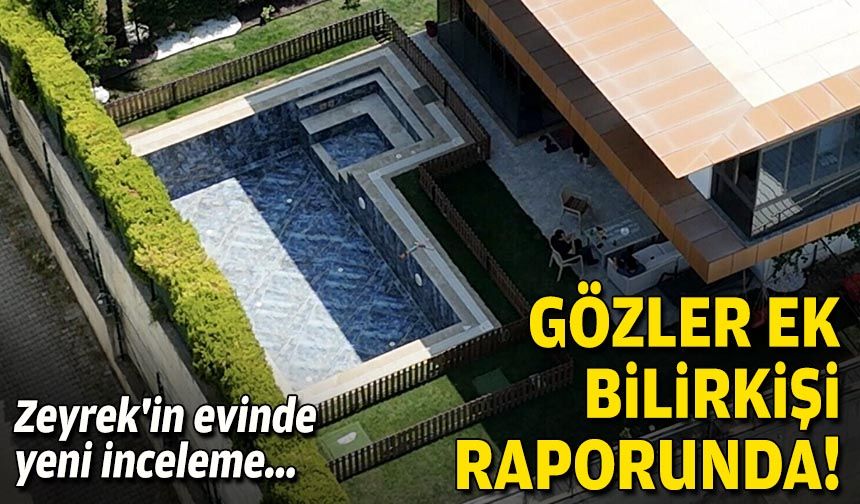 Zeyrek'in evinde yeni inceleme... Gözler ek bilirkişi raporunda!