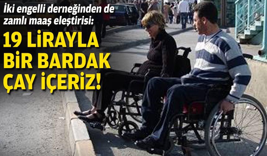 İki engelli derneğinden de zamlı maaş eleştirisi: 19 lirayla bir bardak çay içeriz!