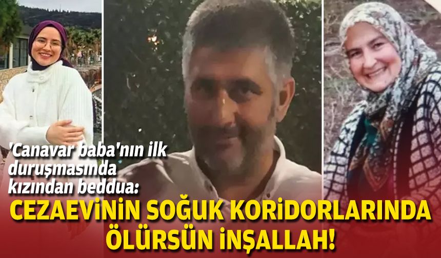 'Canavar baba'nın ilk duruşmasında kızından beddua: Cezaevinin soğuk koridorlarında ölürsün inşallah!