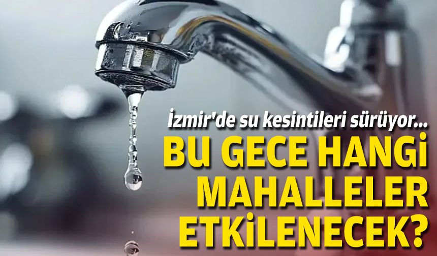 İzmir'de su kesintileri sürüyor... Bu gece hangi mahalleler etkilenecek?