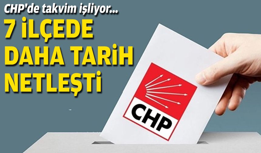 CHP'de takvim işliyor: 7 ilçede daha tarih netleşti