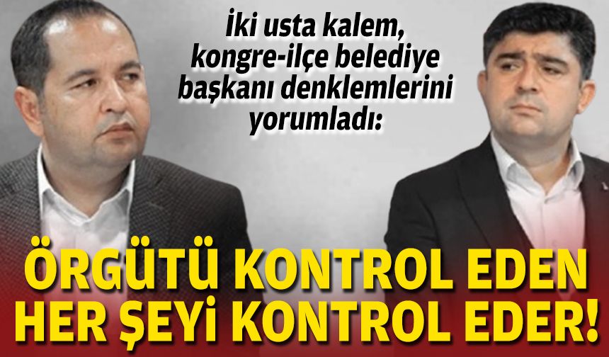 İki usta kalem, kongre-ilçe belediye başkanı denklemlerini yorumladı: Örgütü kontrol eden her şeyi kontrol eder!