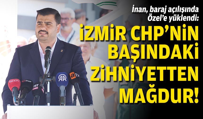 AK Partili İnan, baraj açılışında Özel'e yüklendi: İzmir, CHP'nin başındaki zihniyetten mağdur!