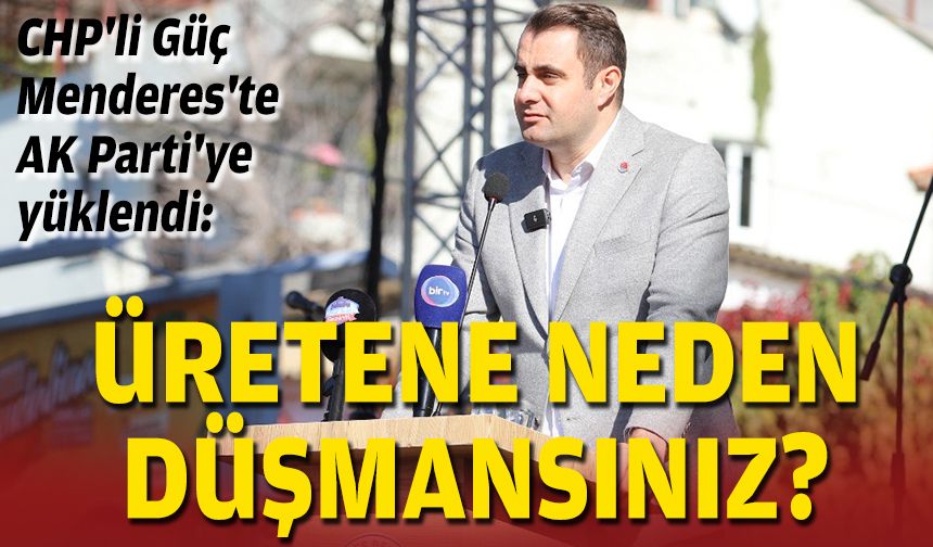 CHP'li Güç Menderes'te AK Parti'ye yüklendi: Üretene neden düşmansınız?