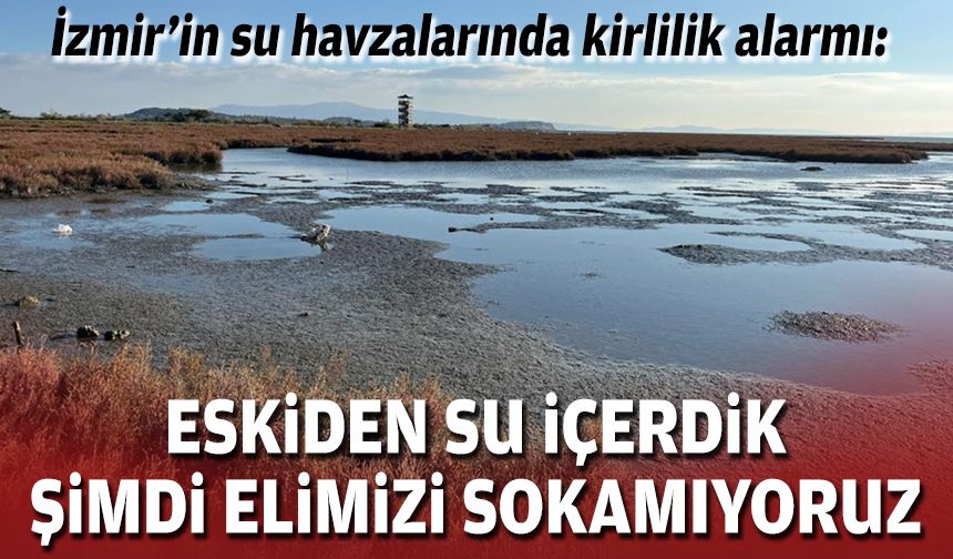 İzmir’in su havzalarında kirlilik alarmı: Eskiden su içerdik, şimdi elimizi sokamıyoruz