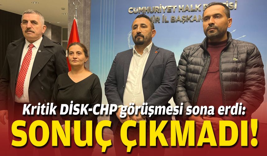 Kritik DİSK-CHP görüşmesi sona erdi: Sonuç çıkmadı!