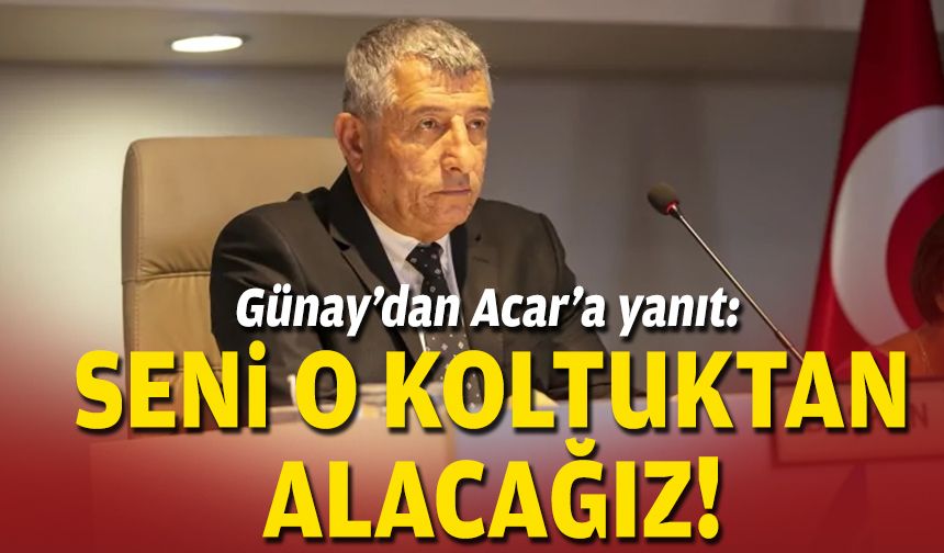 Günay’dan Acar’a yanıt: Seni o koltuktan alacağız!