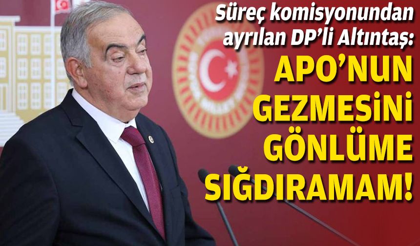 Süreç komisyonundan ayrılan DP’li Altıntaş: Apo’nun gezmesini gönlüme sığdıramam!