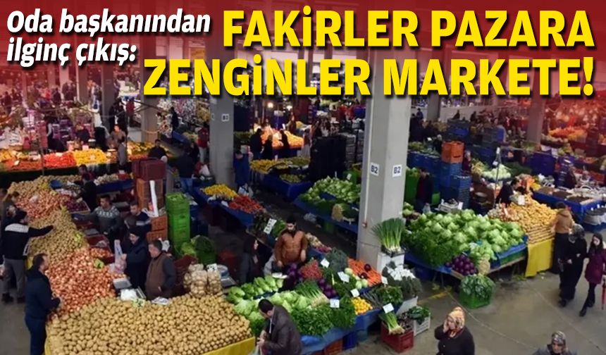 Oda başkanından ilginç çıkış: Fakirler pazara, zenginler markete gidiyor!