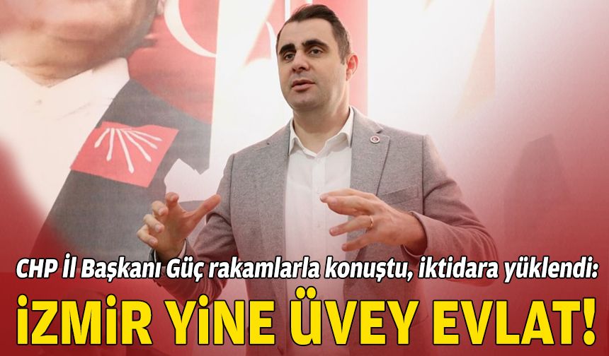 CHP İl Başkanı Güç rakamlarla konuştu, iktidara yüklendi: İzmir yine üvey evlat!