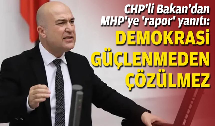 CHP'li Bakan'dan MHP'ye 'rapor' yanıtı: Demokrasi güçlenmeden çözülmez